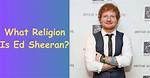 Is Ed Sheeran Religious? Know His Religion and Ethnicity