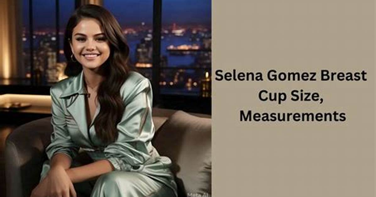 Selena Gomez Breast Size: Understanding the Star's Body Image and Confidence
